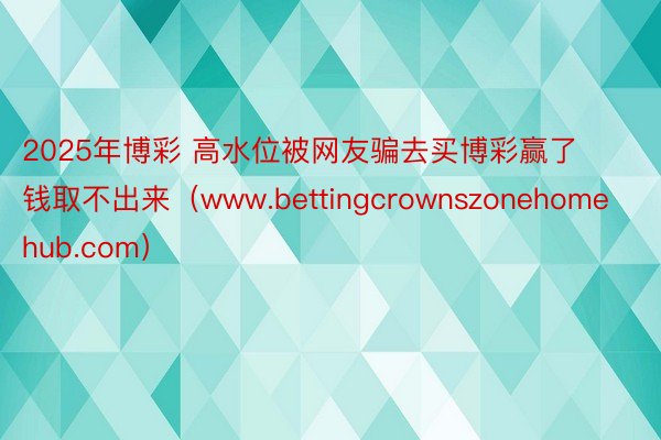 2025年博彩 高水位被网友骗去买博彩赢了钱取不出来(www.bettingcrownszonehomehub.com)
